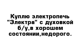 Куплю электропечь “Электра“ с духовкой б/у,в хорошем состоянии,недорого.